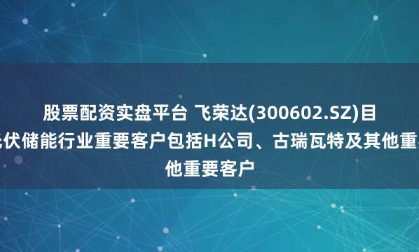 股票配资实盘平台 飞荣达(300602.SZ)目前在光伏储能行业重要客户包括H公司、古瑞瓦特及其他重要客户