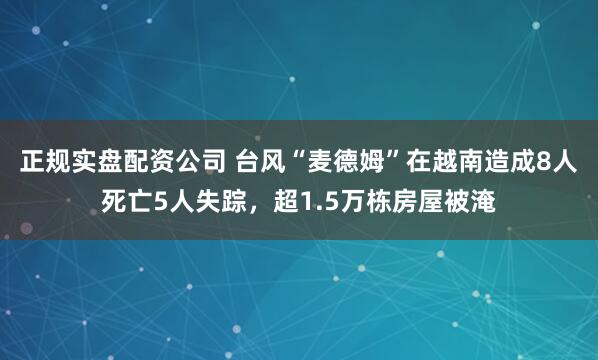 正规实盘配资公司 台风“麦德姆”在越南造成8人死亡5人失踪，超1.5万栋房屋被淹