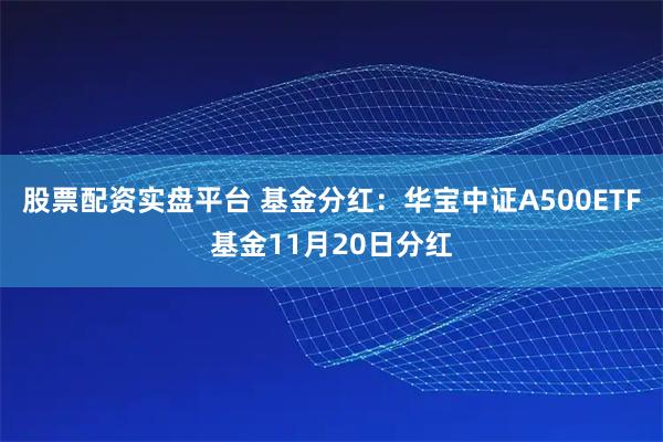 股票配资实盘平台 基金分红：华宝中证A500ETF基金11月20日分红