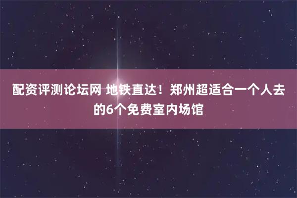 配资评测论坛网 地铁直达！郑州超适合一个人去的6个免费室内场馆