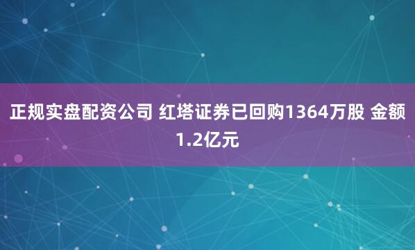 正规实盘配资公司 红塔证券已回购1364万股 金额1.2亿元