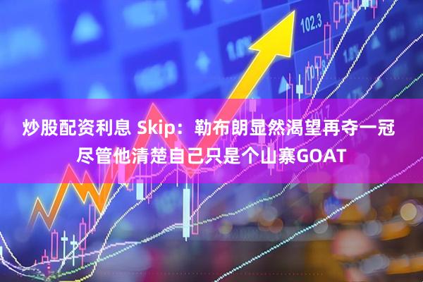 炒股配资利息 Skip：勒布朗显然渴望再夺一冠 尽管他清楚自己只是个山寨GOAT