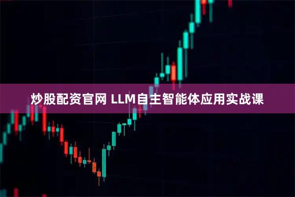炒股配资官网 LLM自主智能体应用实战课