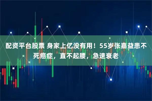 配资平台股票 身家上亿没有用！55岁张嘉益患不死癌症，直不起腰，急速衰老