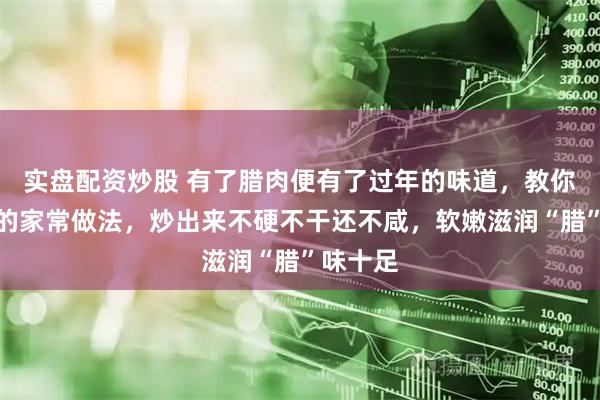 实盘配资炒股 有了腊肉便有了过年的味道，教你炒腊肉的家常做法，炒出来不硬不干还不咸，软嫩滋润“腊”味十足