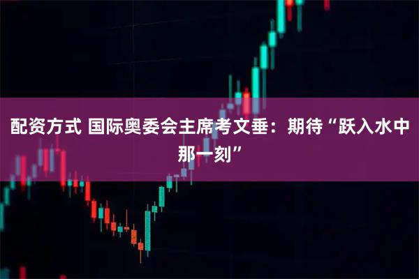 配资方式 国际奥委会主席考文垂：期待“跃入水中那一刻”