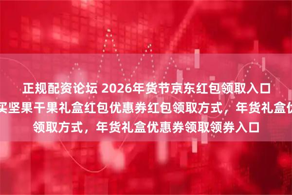 正规配资论坛 2026年货节京东红包领取入口公布！京东备年货买坚果干果礼盒红包优惠券红包领取方式，年货礼盒优惠券领取领券入口