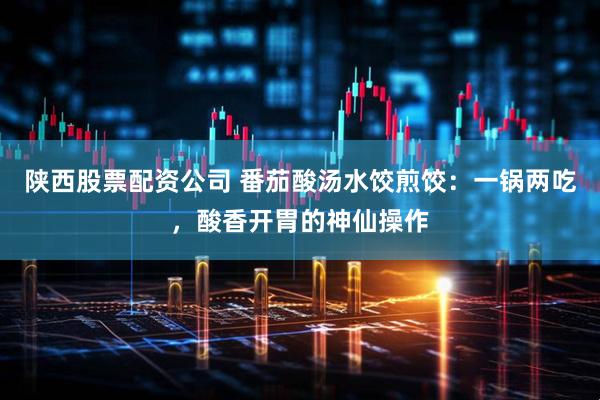 陕西股票配资公司 番茄酸汤水饺煎饺：一锅两吃，酸香开胃的神仙操作