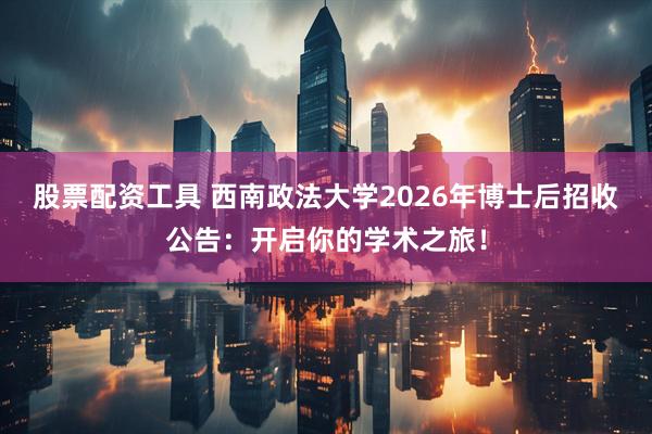 股票配资工具 西南政法大学2026年博士后招收公告：开启你的学术之旅！