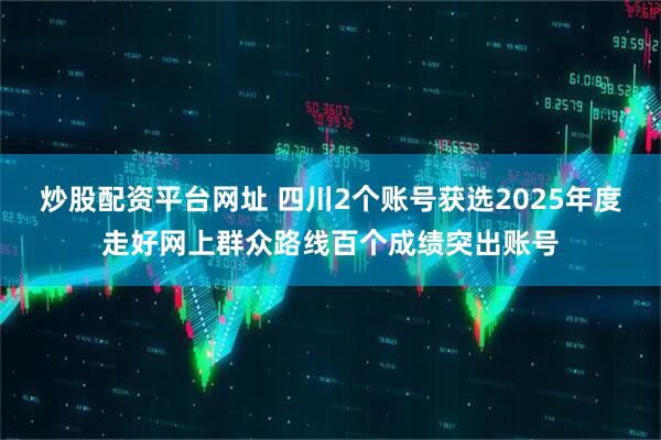 炒股配资平台网址 四川2个账号获选2025年度走好网上群众路线百个成绩突出账号