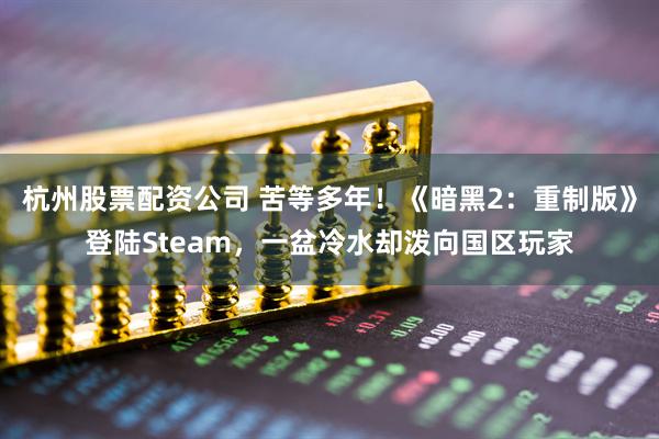 杭州股票配资公司 苦等多年！《暗黑2：重制版》登陆Steam，一盆冷水却泼向国区玩家