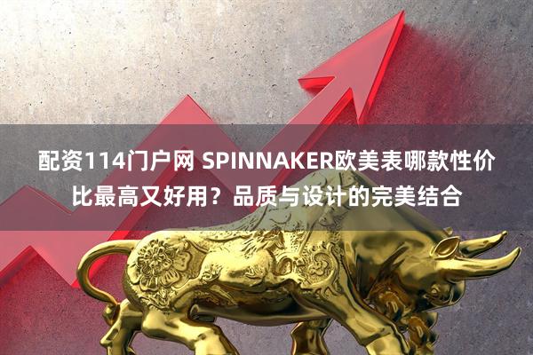 配资114门户网 SPINNAKER欧美表哪款性价比最高又好用？品质与设计的完美结合