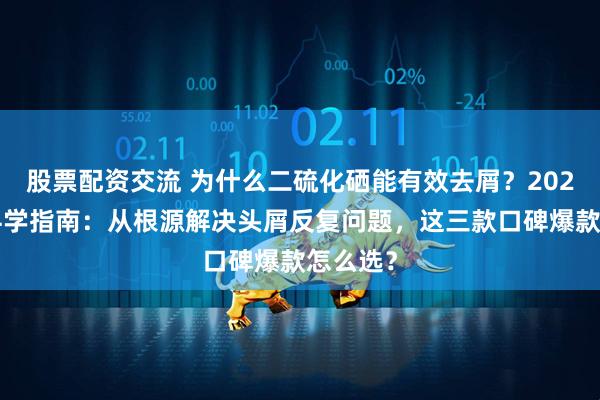 股票配资交流 为什么二硫化硒能有效去屑？2026头皮科学指南：从根源解决头屑反复问题，这三款口碑爆款怎么选？