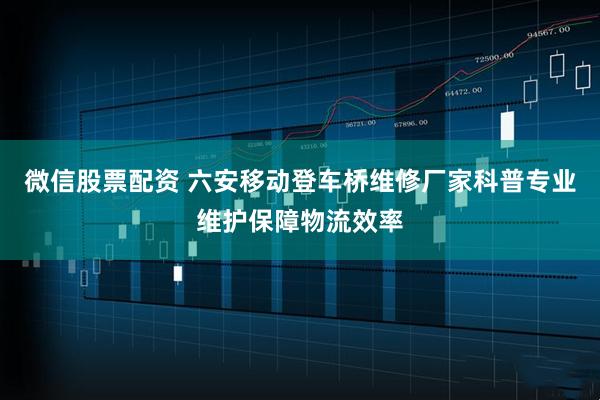 微信股票配资 六安移动登车桥维修厂家科普专业维护保障物流效率