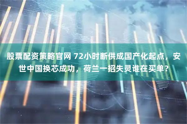 股票配资策略官网 72小时断供成国产化起点，安世中国换芯成功，荷兰一招失灵谁在买单？