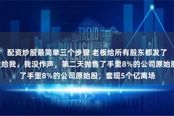配资炒股最简单三个步骤 老板给所有股东都发了50万红包，唯独没给我，我没作声，第二天抛售了手里8%的公司原始股，套现5个亿离场