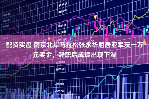 配资实盘 南京北岸马拉松张水华屈居亚军获一万元奖金,辞职后成绩出现下滑