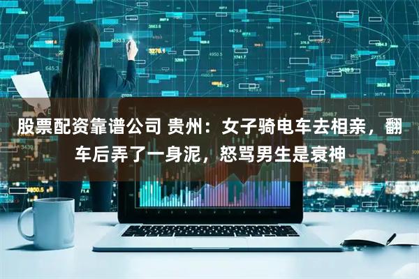 股票配资靠谱公司 贵州：女子骑电车去相亲，翻车后弄了一身泥，怒骂男生是衰神