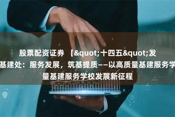 股票配资证券 【"十四五"发展成就巡礼】基建处:服务发展,筑基提质——以高质量基建服务学校发展新征程