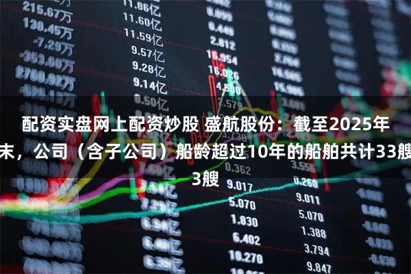 配资实盘网上配资炒股 盛航股份：截至2025年末，公司（含子公司）船龄超过10年的船舶共计33艘