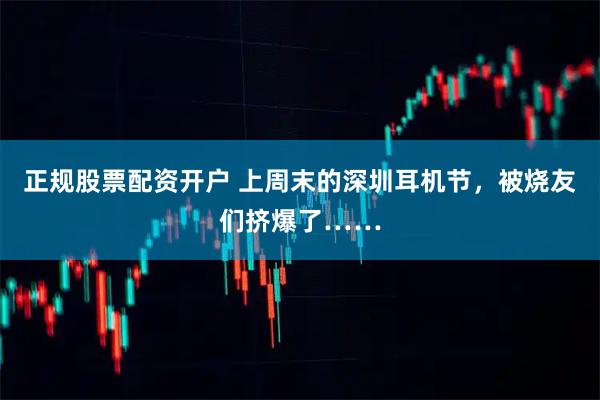 正规股票配资开户 上周末的深圳耳机节,被烧友们挤爆了……