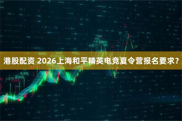 港股配资 2026上海和平精英电竞夏令营报名要求？