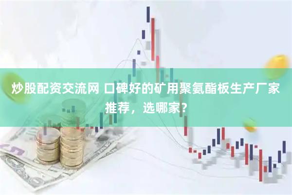 炒股配资交流网 口碑好的矿用聚氨酯板生产厂家推荐，选哪家？