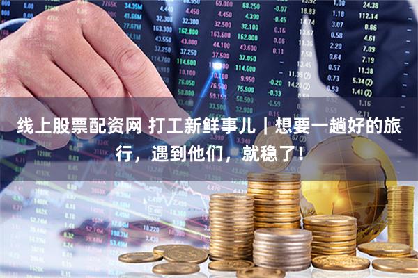 线上股票配资网 打工新鲜事儿｜想要一趟好的旅行，遇到他们，就稳了！